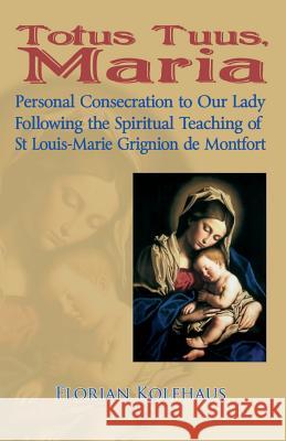 Totus Tuus, Maria. Personal Consecration to Our Lady Following the Spiritual Teaching of St Louis-Marie Grignion de Montfort Kolfhaus, Florian 9780852448380 Gracewing
