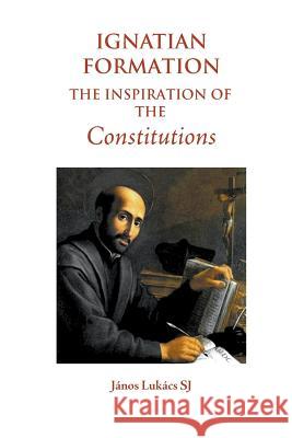 Ignatian Formation: The Inspiration of the Constitutions Janos Lukac 9780852448939