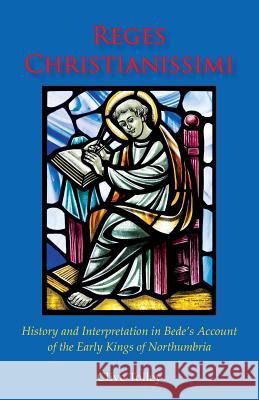 Reges Christianissimi: History and Interpretation in Bede's Account of the Early Kings of Northumbria Clive Tolley 9780852449301 Gracewing