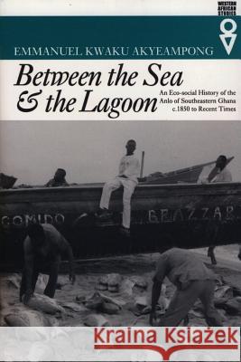 Between the Sea and the Lagoon: An Eco-Social History of the Anlo of Southeastern Ghana, C.1850 to Recent Times Emmanuel Kwaku Akyeampong 9780852557778 James Currey