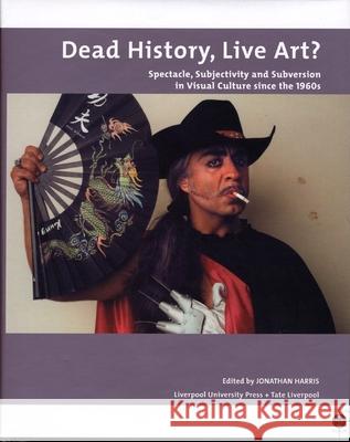 Dead History, Live Art?: Spectacle, Subjectivity and Subversion in Visual Culture Since the 1960s Jonathan Harris 9780853231899 