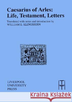 Caesarius of Arles: Life, Testament, Letters Caesarius of Arles, William E. Klingshirn 9780853233688 Liverpool University Press