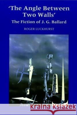 The Angle Between Two Walls: The Fiction of J G Ballard Roger Luckhurst (School of English & Humanities, Birkbeck College, University of London (United Kingdom)) 9780853238317 Liverpool University Press