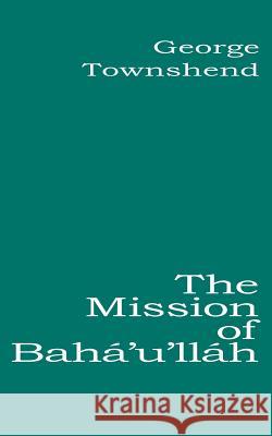 The Mission of Bahá'u'lláh Townshend, George 9780853984955 George Ronald