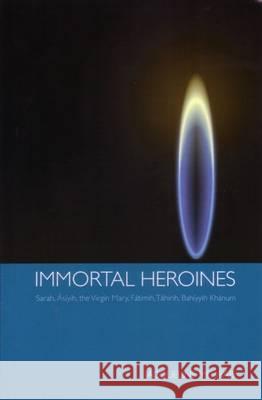 Immortal Heroines: Sarah, Asiyih, the Virgin Mary, Fatimih, Tahirih, Bahiyyih Khanum Mehrabi, Jacqueline 9780853985280 George Ronald