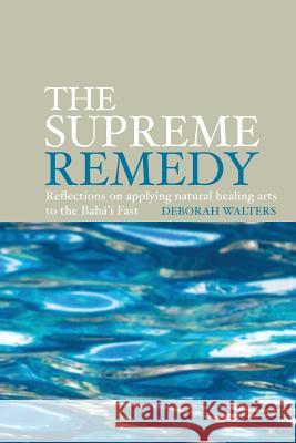 The Supreme Remedy: Reflections on Applying Natural Healing Arts to the Baha'i Fast Deborah Walters 9780853985679 George Ronald Publisher