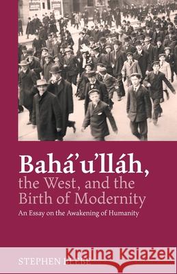 Baha'u'llah, The West, And The Birth Of Modernity: An Essay on the Awakening of Humanity Stephen Beebe 9780853986294 George Ronald Publisher