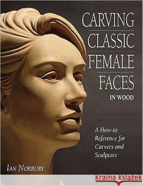 Carving Classic Female Faces in Wood: A How-To Reference for Carvers and Sculptors Ian Norbury 9780854421008 Stobart Davies Ltd