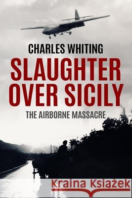 Slaughter Over Sicily: The Airborne Massacre Charles Whiting 9780854954315 Sapere Books