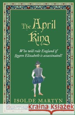 The April King: Who will rule England if Queen Elizabeth is assassinated...? Isolde Martyn 9780854957941 Sapere Books