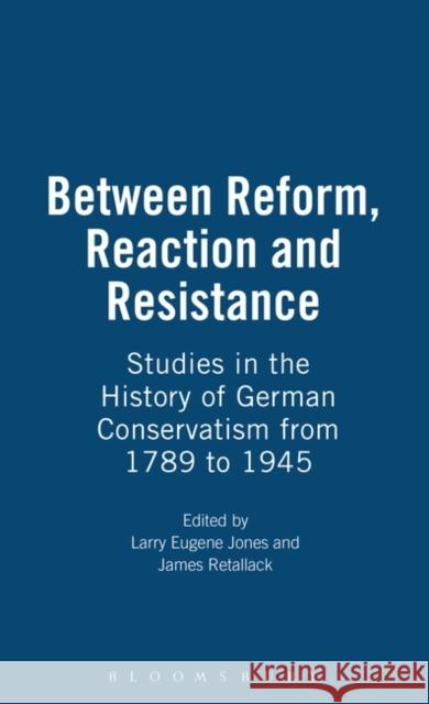Between Reform, Reaction and Resistance: Studies in the History of German Conservatism from 1789 to 1945 Jones, Larry Eugene 9780854967872
