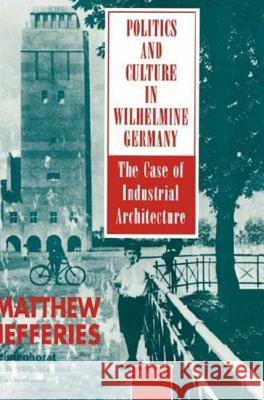 Politics and Culture in Wilhelmine Germany: The Case of Industrial Architecture Jefferies, Matthew 9780854969456 Berg Publishers