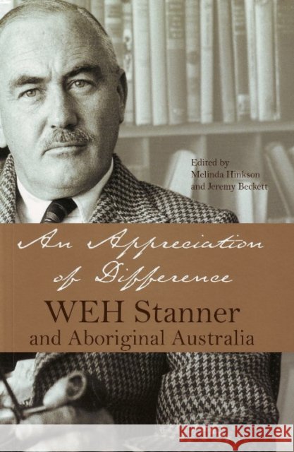 An Appreciation of Difference : WEH Stanner, Aboriginal Australia and Anthropology Jeremy Beckett Melinda Hinkson 9780855756604