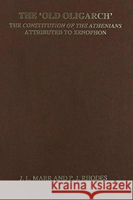 The 'Old Oligarch' The Constitution of the Athenians Attributed to Xenophon John L. Marr, Peter J. Rhodes 9780856687761