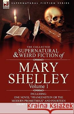 The Collected Supernatural and Weird Fiction of Mary Shelley-Volume 1: Including One Novel Frankenstein or The Modern Prometheus and Fourteen Short St Shelley, Mary 9780857060570 Leonaur Ltd