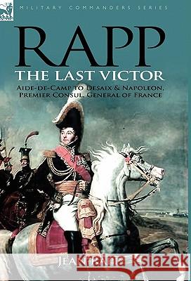 Rapp: the Last Victor-the Career of Jean Rapp, Aide-de-Camp to Desaix & Napoleon, Premier Consul, General of France Rapp, Jean 9780857060631