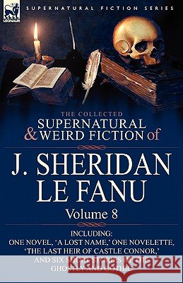 The Collected Supernatural and Weird Fiction of J. Sheridan Le Fanu: Volume 8-Including One Novel, 'a Lost Name, ' One Novelette, 'The Last Heir of CA Le Fanu, Joseph Sheridan 9780857061607 Leonaur Ltd