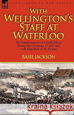 With Wellington's Staff at Waterloo: the Reminiscences of a Staff Officer During the Campaign of 1815 and with Napoleon on St. Helena Jackson, Basil 9780857061713
