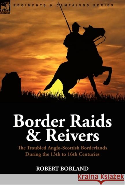 Border Raids and Reivers: the Troubled Anglo-Scottish Borderlands During the 13th to 16th Centuries Borland, Robert 9780857062161 Leonaur Ltd