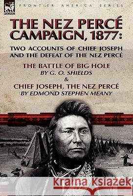 The Nez Perce Campaign, 1877: Two Accounts of Chief Joseph and the Defeat of the Nez Perce-The Battle of Big Hole & Chief Joseph, the Nez Perce Shields, G. O. 9780857062307 Leonaur Ltd
