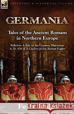 Germania: Tales of the Ancient Romans in Northern Europe-Felicitas: A Tale of the German Migrations A. D. 476 & a Captive of the Dahn, Felix 9780857062413 Leonaur Ltd