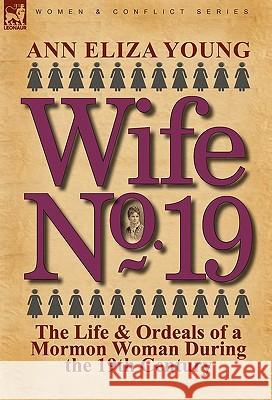 Wife No. 19: The Life & Ordeals of a Mormon Woman During the 19th Century Young, Ann Eliza 9780857062727 Leonaur Ltd