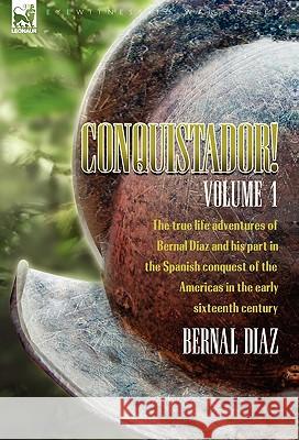 Conquistador! The True Life Adventures of Bernal Diaz and His Part in the Spanish Conquest of the Americas in the Early Sixteenth Century: Volume 1 Diaz, Bernal 9780857062925 Leonaur Ltd