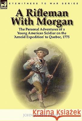 A Rifleman With Morgan: the Personal Adventures of a Young American Soldier on the 'Arnold Expedition' to Quebec, 1775 Henry, John Joseph 9780857063014 Leonaur Ltd