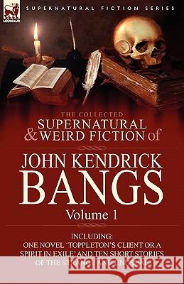 The Collected Supernatural and Weird Fiction of John Kendrick Bangs: Volume 1-Including One Novel 'Toppleton's Client or a Spirit in Exile' and Ten Sh Bangs, John Kendrick 9780857063250 Leonaur Ltd