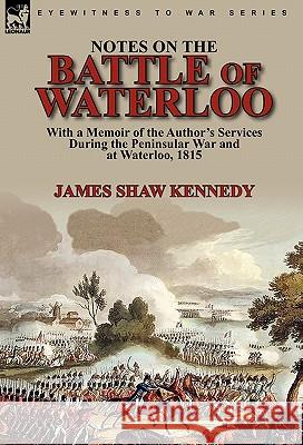 Notes on the Battle of Waterloo: With a Memoir of the Author' Services During the Peninsular War and at Waterloo, 1815 Kennedy, James Shaw 9780857063359