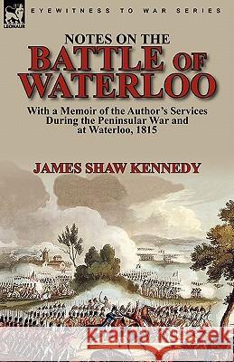 Notes on the Battle of Waterloo: With a Memoir of the Author' Services During the Peninsular War and at Waterloo, 1815 Kennedy, James Shaw 9780857063366