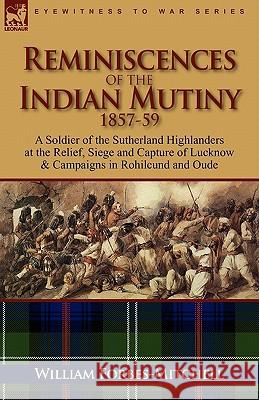 Reminiscences of the Indian Mutiny 1857-59: A Soldier of the Sutherland Highlanders at the Relief, Siege and Capture of Lucknow & Campaigns in Rohilcu Forbes-Mitchell, William 9780857063588