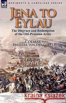 Jena to Eylau: the Disgrace and Redemption of the Old-Prussian Army Colmar, Freiherr Von Der Goltz 9780857063670