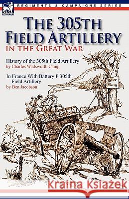 The 305th Field Artillery in the Great War: History of the 305th Field Artillery & In France With Battery F 305th Field Artillery Camp, Charles Wadsworth 9780857063816