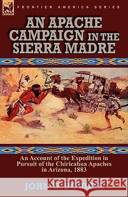 An Apache Campaign in the Sierra Madre: an Account of the Expedition in Pursuit of the Chiricahua Apaches in Arizona, 1883 John G Bourke 9780857064080