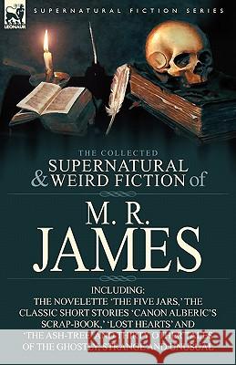 The Collected Supernatural & Weird Fiction of M. R. James: The Novelette 'The Five Jars, ' the Classic Short Stories 'Canon Alberic's Scrap-Book, ' 'l James, M. R. 9780857064202 Leonaur Ltd