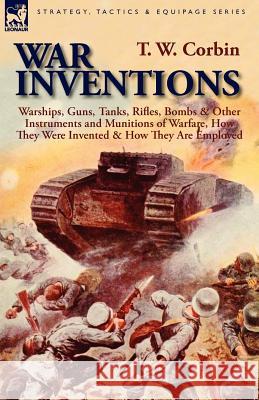 War Inventions: Warships, Guns, Tanks, Rifles, Bombs & Other Instruments and Munitions of Warfare, How They Were Invented & How They A Corbin, T. W. 9780857064684 Leonaur Ltd