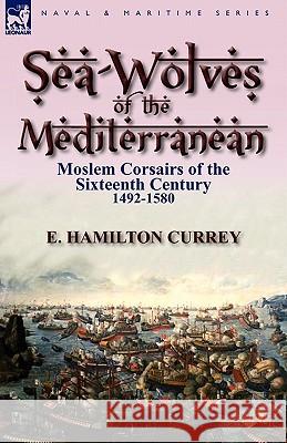Sea-Wolves of the Mediterranean: Moslem Corsairs of the Sixteenth Century 1492-1580 E Hamilton Currey 9780857064691 Leonaur Ltd