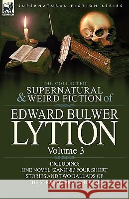 The Collected Supernatural and Weird Fiction of Edward Bulwer Lytton-Volume 3: Including One Novel 'Zanoni, ' Four Short Stories and Two Ballads of Th Lytton, Edward Bulwer Lytton 9780857064844