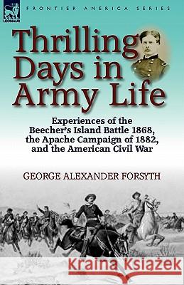 Thrilling Days in Army Life: Experiences of the Beecher's Island Battle 1868, the Apache Campaign of 1882, and the American Civil War Forsyth, George Alexander 9780857065025