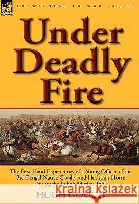 Under Deadly Fire: The First Hand Experiences of a Young Officer of the 3rd Bengal Native Cavalry and Hodson's Horse During the Indian Mu Gough, Hugh 9780857065599 Leonaur Ltd