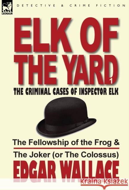 Elk of the Yard-The Criminal Cases of Inspector Elk: Volume 1-The Fellowship of the Frog & the Joker (or the Colossus) Wallace, Edgar 9780857065636 Leonaur Ltd