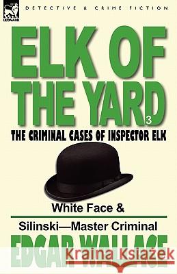Elk of the 'Yard'-The Criminal Cases of Inspector Elk: Volume 3-White Face & Silinski-Master Criminal Wallace, Edgar 9780857065681 Leonaur Ltd