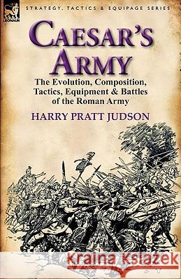 Caesar's Army: the Evolution, Composition, Tactics, Equipment & Battles of the Roman Army Judson, Harry Pratt 9780857065742