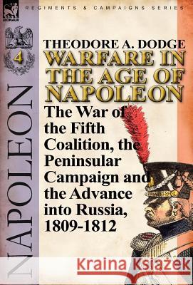 Warfare in the Age of Napoleon-Volume 4: The War of the Fifth Coalition, the Peninsular Campaign and the Invasion of Russia, 1809-1812 Dodge, Theodore A. 9780857066039 Leonaur Ltd