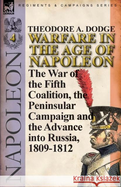 Warfare in the Age of Napoleon-Volume 4: The War of the Fifth Coalition, the Peninsular Campaign and the Invasion of Russia, 1809-1812 Dodge, Theodore A. 9780857066046 