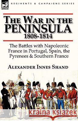 The War in the Peninsula, 1808-1814: the Battles with Napoleonic France in Portugal, Spain, The Pyrenees & Southern France Shand, Alexander Innes 9780857066060
