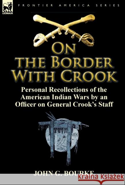 On the Border with Crook: Personal Recollections of the American Indian Wars by an Officer on General Crook's Staff Bourke, John G. 9780857066077 Leonaur Ltd