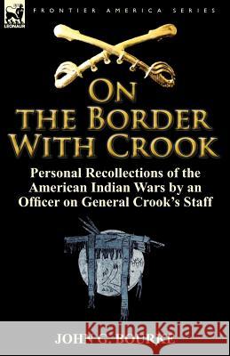 On the Border with Crook: Personal Recollections of the American Indian Wars by an Officer on General Crook's Staff Bourke, John G. 9780857066084