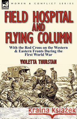 Field Hospital and Flying Column: With the Red Cross on the Western & Eastern Fronts During the First World War Violetta Thurstan 9780857066206 Leonaur Ltd